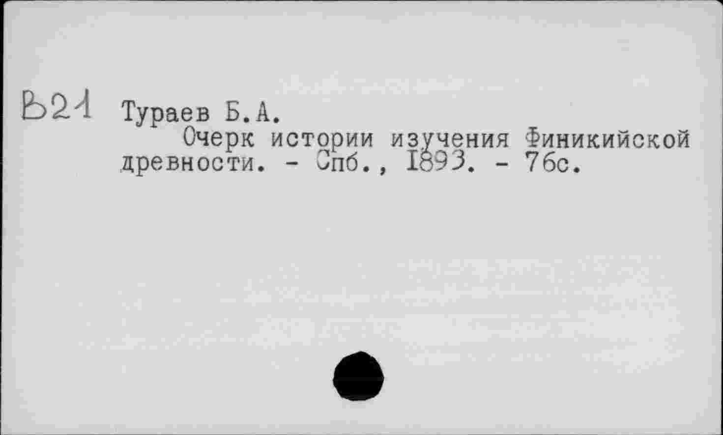 ﻿Тураев Б.А.
Очерк истории изучения Финикийской древности. - Спб., IÔ93. - 76с.